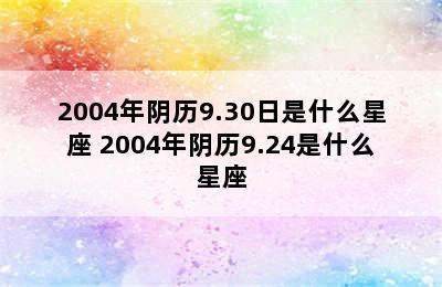 2004年阴历9.30日是什么星座 2004年阴历9.24是什么星座